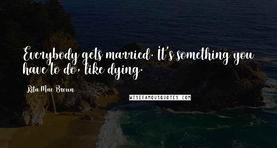 Rita Mae Brown Quotes: Everybody gets married. It's something you have to do, like dying.