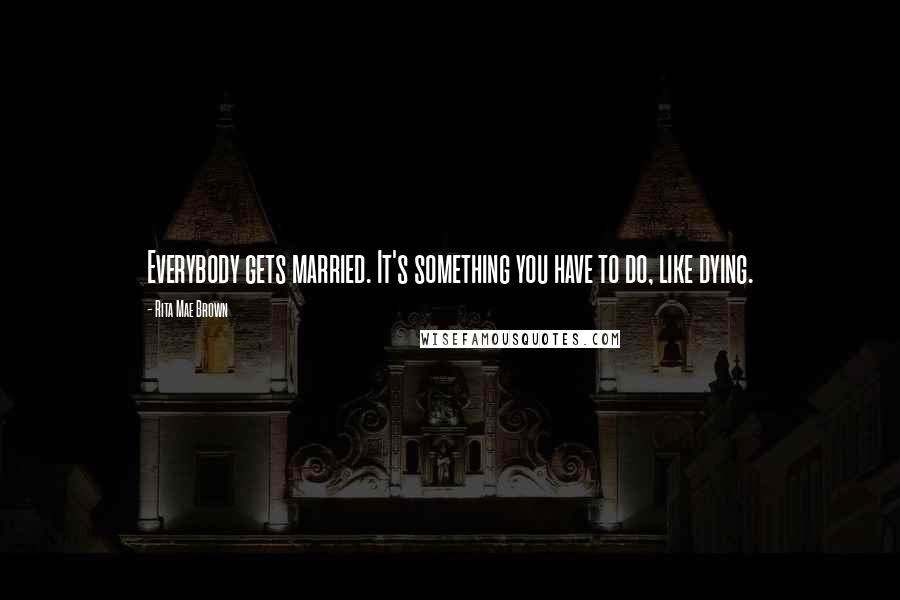 Rita Mae Brown Quotes: Everybody gets married. It's something you have to do, like dying.