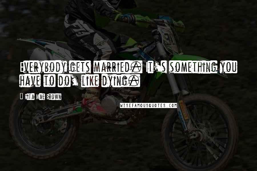 Rita Mae Brown Quotes: Everybody gets married. It's something you have to do, like dying.