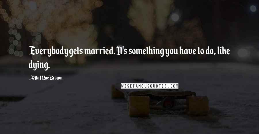 Rita Mae Brown Quotes: Everybody gets married. It's something you have to do, like dying.