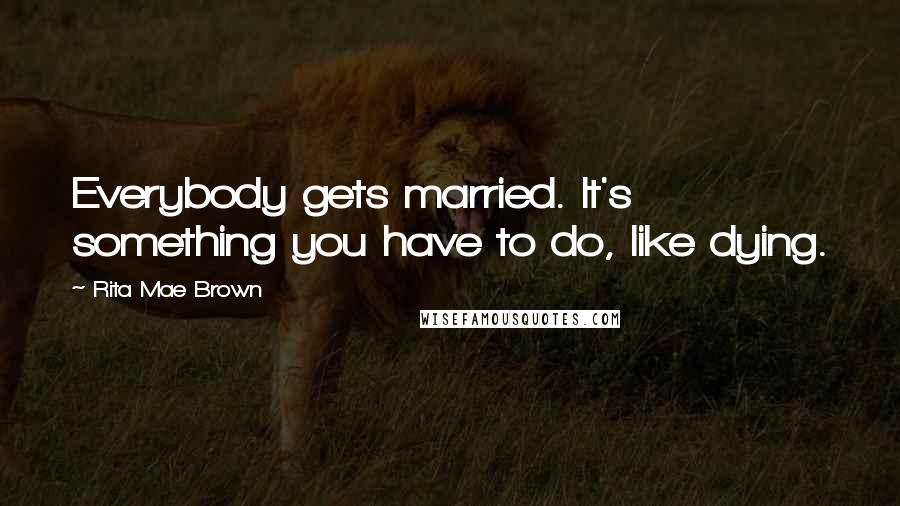 Rita Mae Brown Quotes: Everybody gets married. It's something you have to do, like dying.