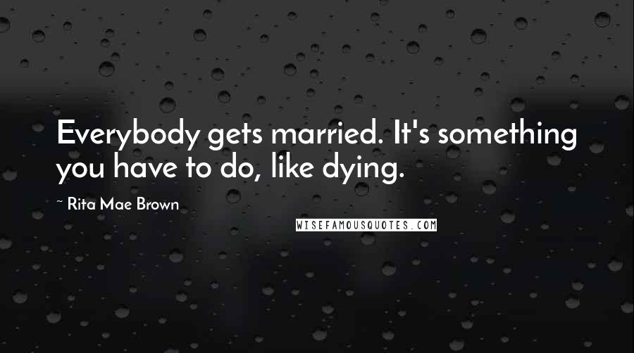 Rita Mae Brown Quotes: Everybody gets married. It's something you have to do, like dying.