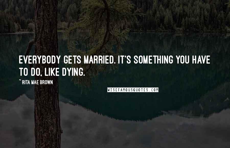 Rita Mae Brown Quotes: Everybody gets married. It's something you have to do, like dying.