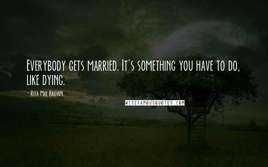 Rita Mae Brown Quotes: Everybody gets married. It's something you have to do, like dying.