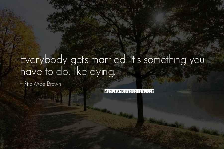 Rita Mae Brown Quotes: Everybody gets married. It's something you have to do, like dying.