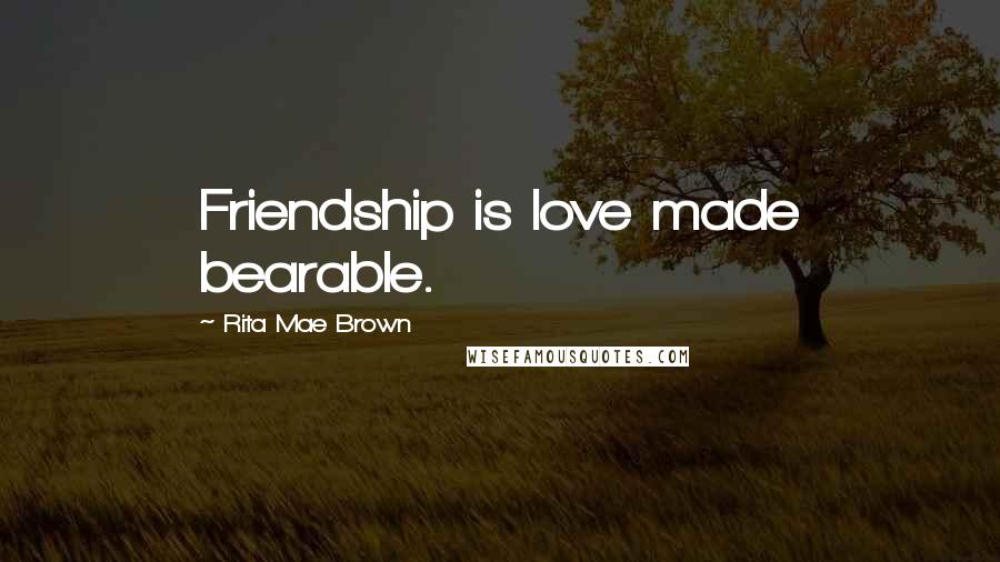 Rita Mae Brown Quotes: Friendship is love made bearable.