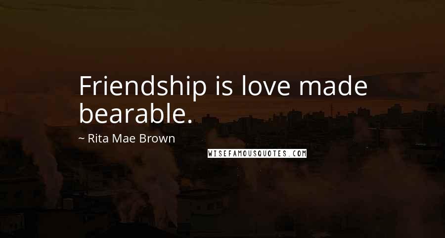 Rita Mae Brown Quotes: Friendship is love made bearable.