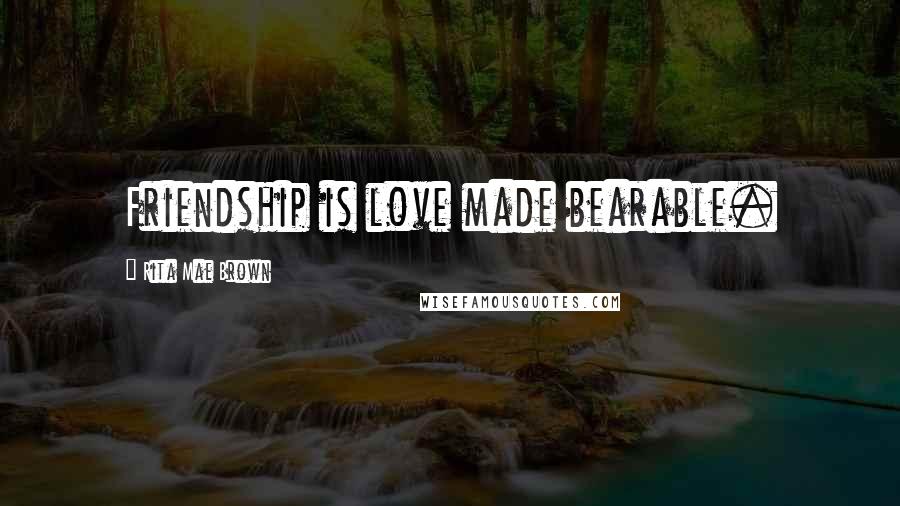 Rita Mae Brown Quotes: Friendship is love made bearable.