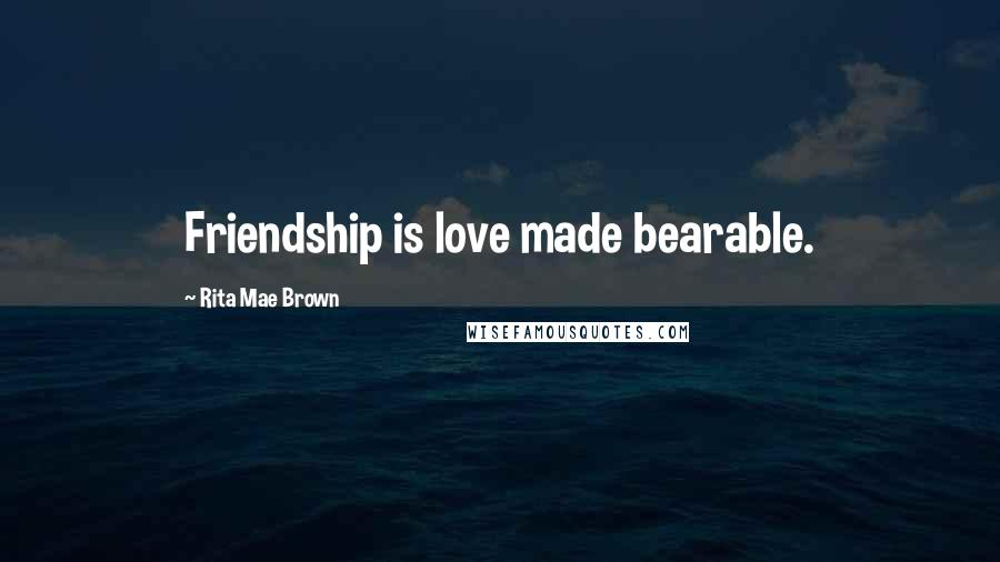 Rita Mae Brown Quotes: Friendship is love made bearable.