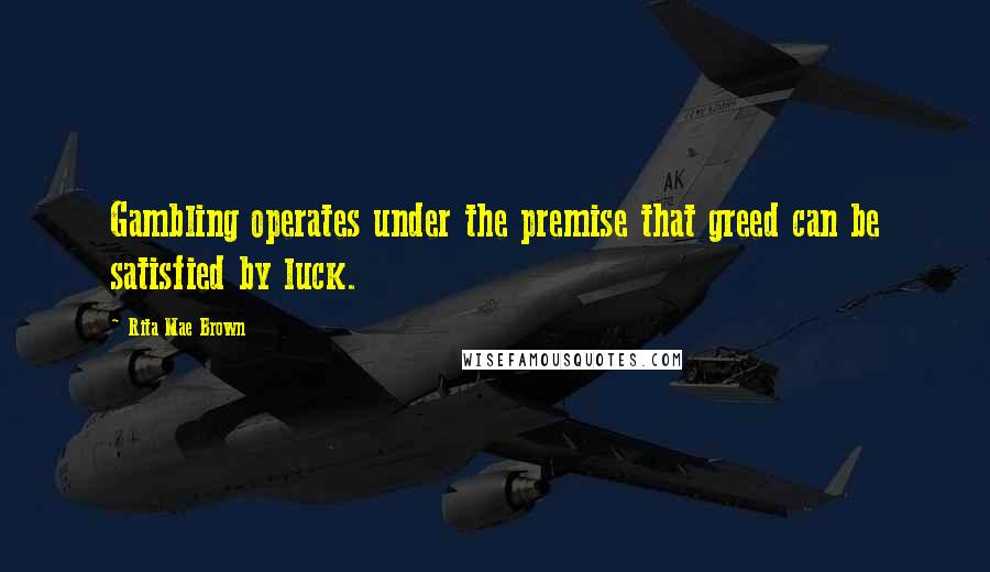 Rita Mae Brown Quotes: Gambling operates under the premise that greed can be satisfied by luck.