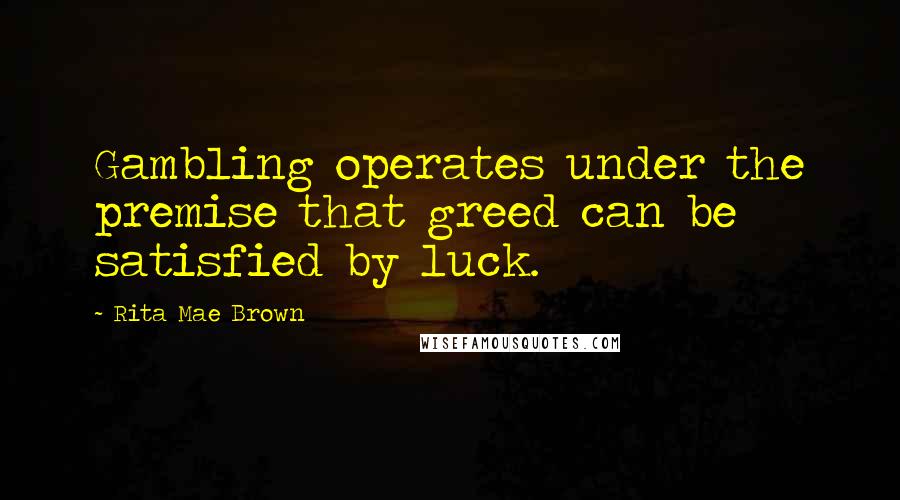 Rita Mae Brown Quotes: Gambling operates under the premise that greed can be satisfied by luck.