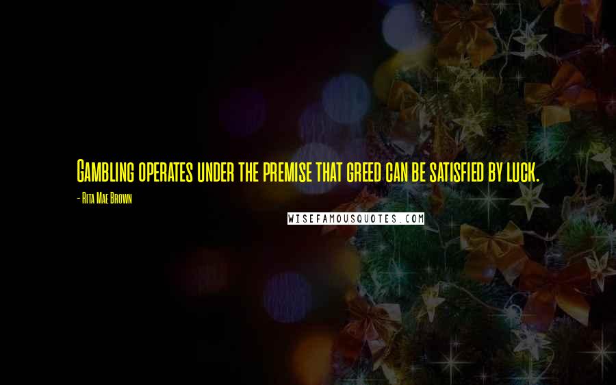 Rita Mae Brown Quotes: Gambling operates under the premise that greed can be satisfied by luck.