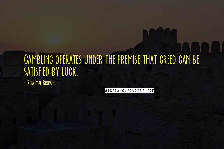 Rita Mae Brown Quotes: Gambling operates under the premise that greed can be satisfied by luck.