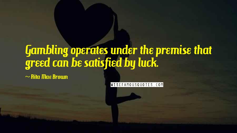 Rita Mae Brown Quotes: Gambling operates under the premise that greed can be satisfied by luck.