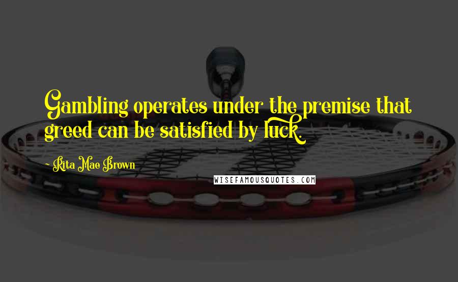 Rita Mae Brown Quotes: Gambling operates under the premise that greed can be satisfied by luck.