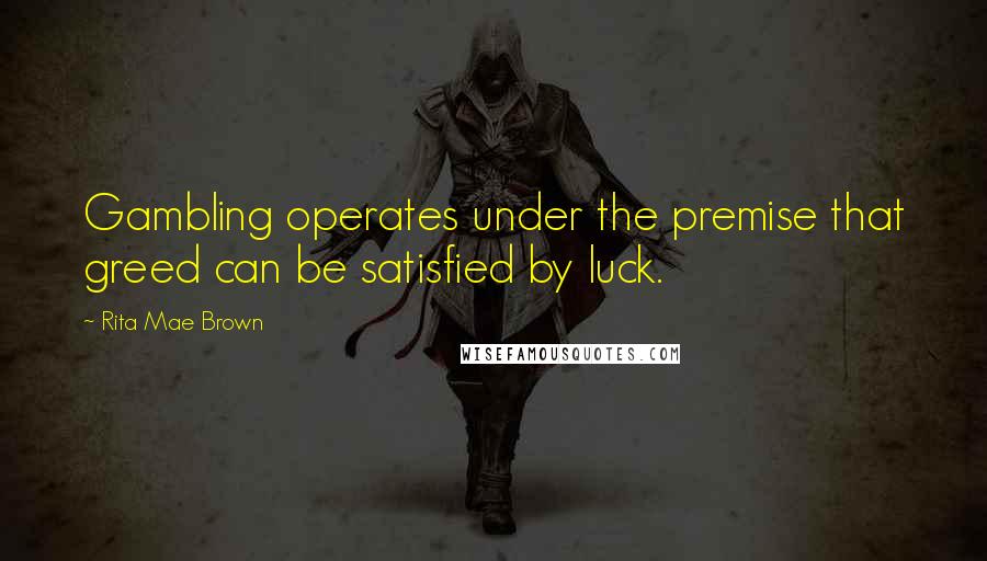 Rita Mae Brown Quotes: Gambling operates under the premise that greed can be satisfied by luck.