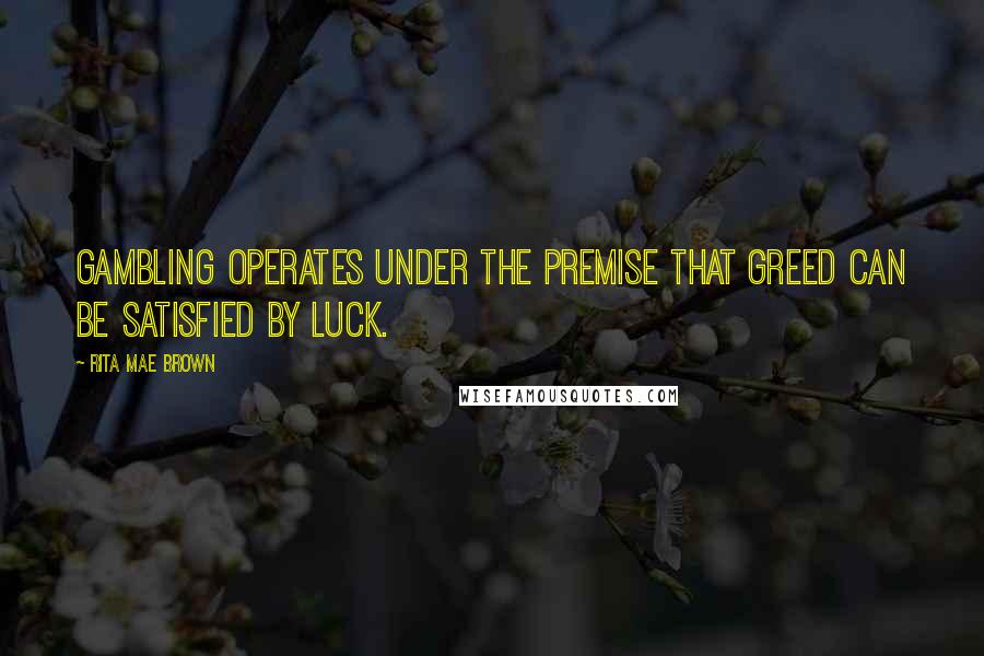 Rita Mae Brown Quotes: Gambling operates under the premise that greed can be satisfied by luck.