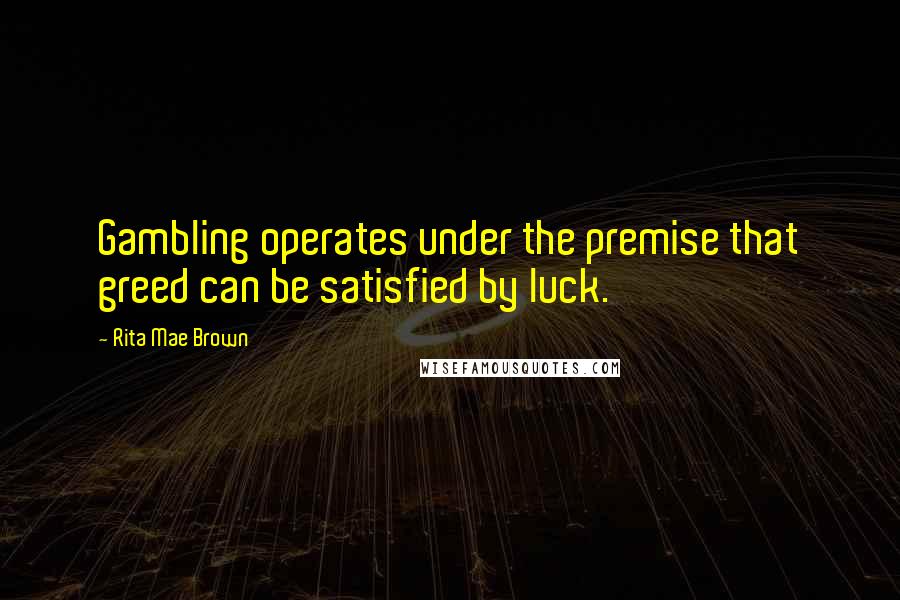 Rita Mae Brown Quotes: Gambling operates under the premise that greed can be satisfied by luck.