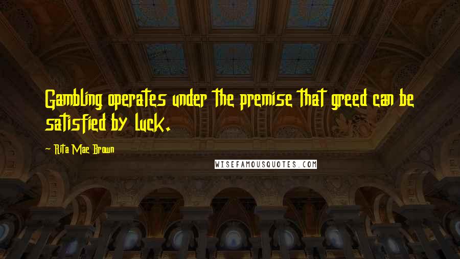 Rita Mae Brown Quotes: Gambling operates under the premise that greed can be satisfied by luck.