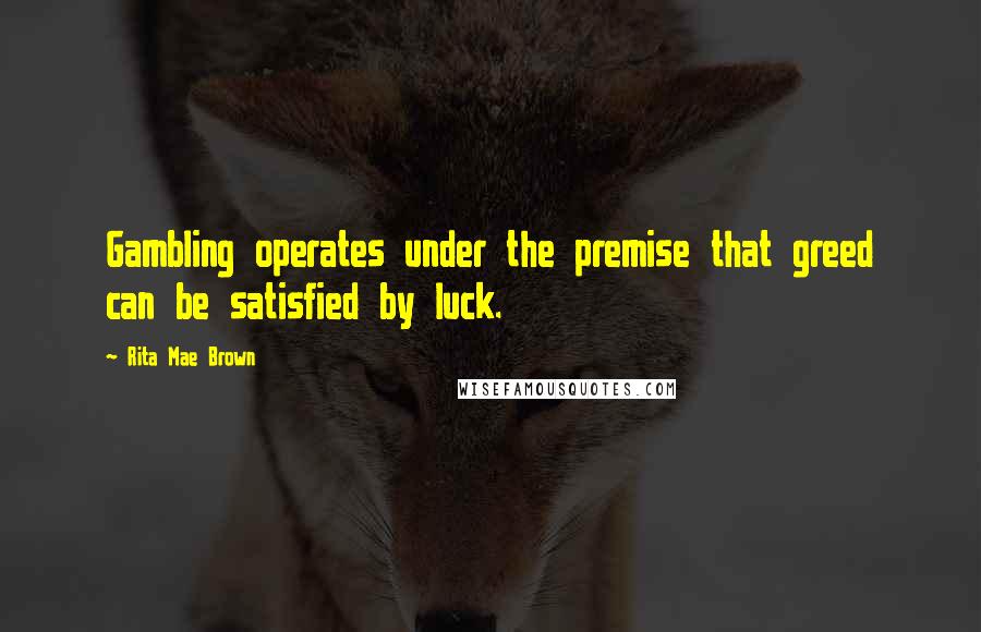 Rita Mae Brown Quotes: Gambling operates under the premise that greed can be satisfied by luck.