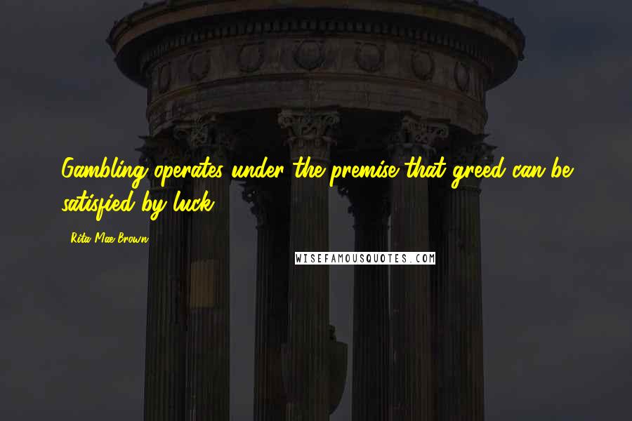 Rita Mae Brown Quotes: Gambling operates under the premise that greed can be satisfied by luck.