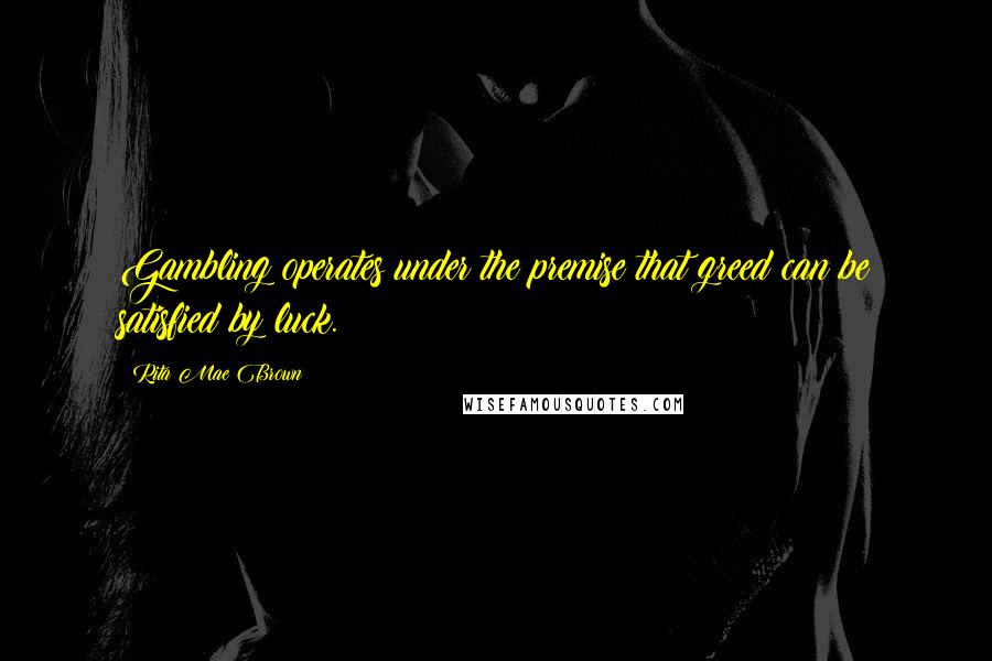 Rita Mae Brown Quotes: Gambling operates under the premise that greed can be satisfied by luck.