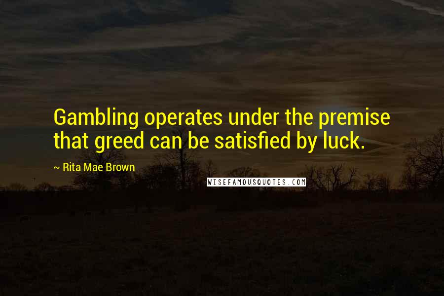 Rita Mae Brown Quotes: Gambling operates under the premise that greed can be satisfied by luck.