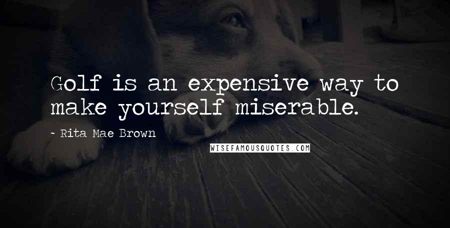 Rita Mae Brown Quotes: Golf is an expensive way to make yourself miserable.