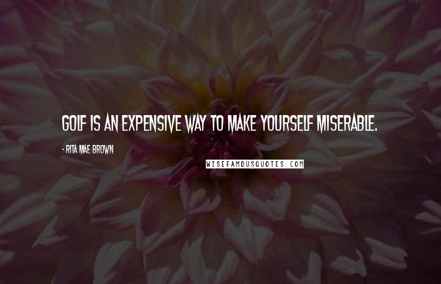 Rita Mae Brown Quotes: Golf is an expensive way to make yourself miserable.