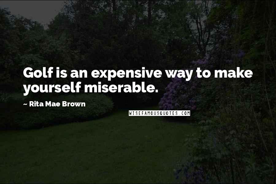 Rita Mae Brown Quotes: Golf is an expensive way to make yourself miserable.