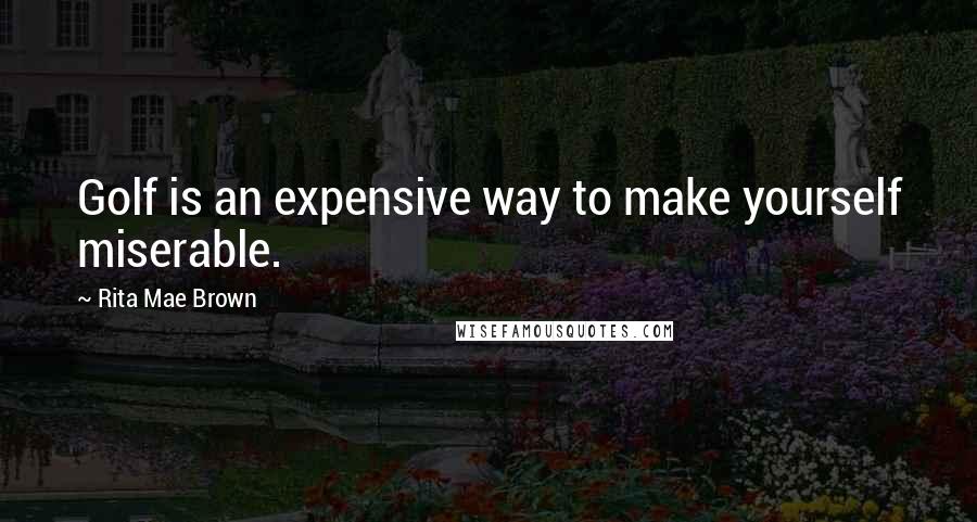 Rita Mae Brown Quotes: Golf is an expensive way to make yourself miserable.