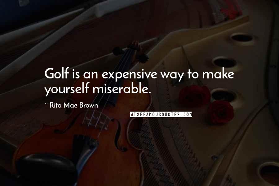 Rita Mae Brown Quotes: Golf is an expensive way to make yourself miserable.