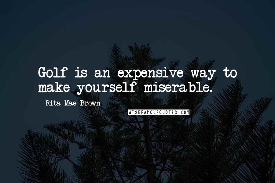 Rita Mae Brown Quotes: Golf is an expensive way to make yourself miserable.