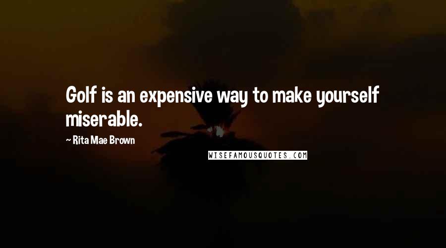 Rita Mae Brown Quotes: Golf is an expensive way to make yourself miserable.