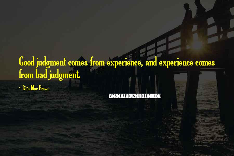 Rita Mae Brown Quotes: Good judgment comes from experience, and experience comes from bad judgment.