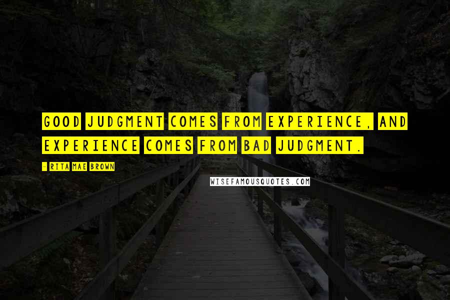 Rita Mae Brown Quotes: Good judgment comes from experience, and experience comes from bad judgment.