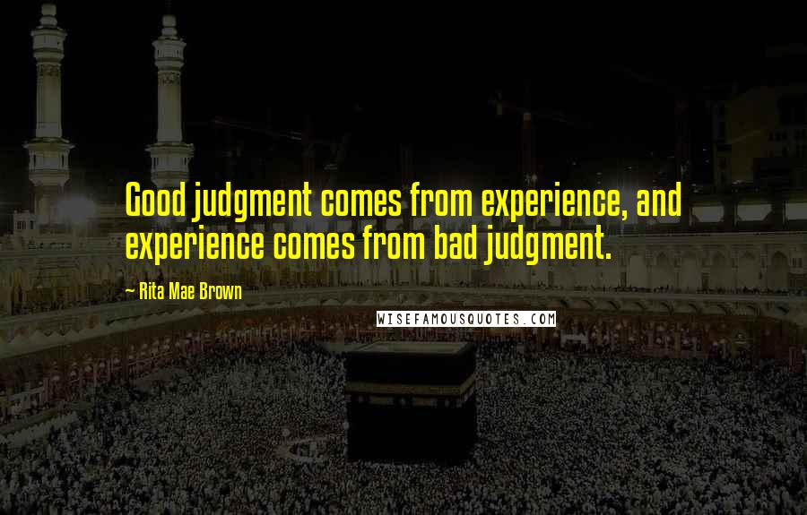 Rita Mae Brown Quotes: Good judgment comes from experience, and experience comes from bad judgment.