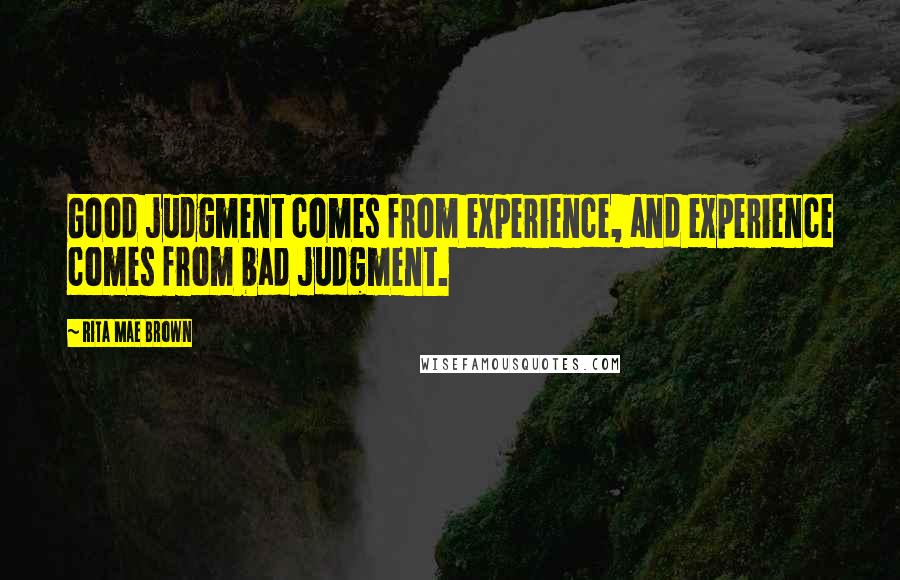 Rita Mae Brown Quotes: Good judgment comes from experience, and experience comes from bad judgment.