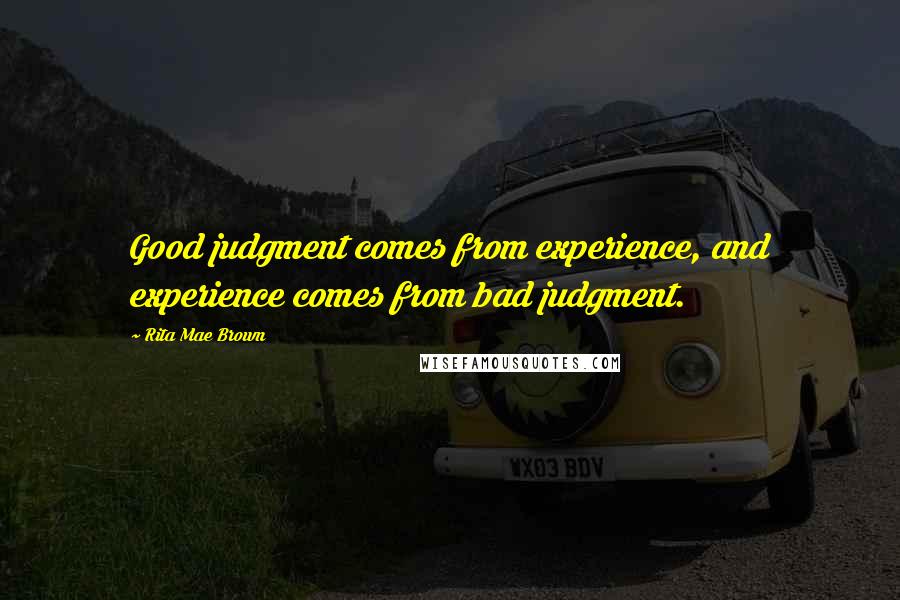 Rita Mae Brown Quotes: Good judgment comes from experience, and experience comes from bad judgment.