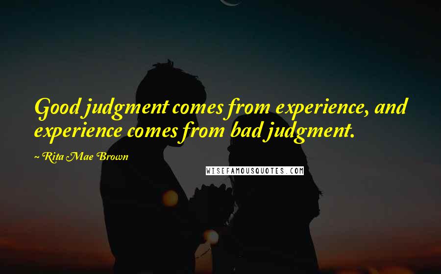 Rita Mae Brown Quotes: Good judgment comes from experience, and experience comes from bad judgment.