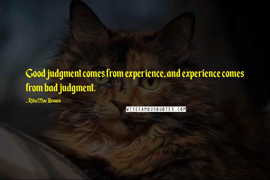 Rita Mae Brown Quotes: Good judgment comes from experience, and experience comes from bad judgment.