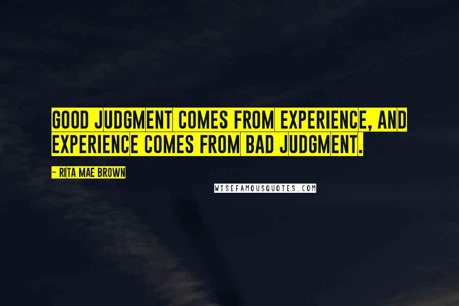 Rita Mae Brown Quotes: Good judgment comes from experience, and experience comes from bad judgment.