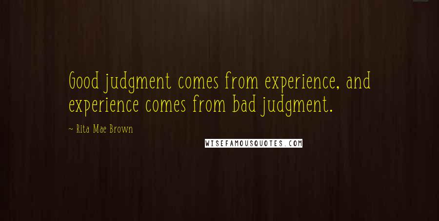 Rita Mae Brown Quotes: Good judgment comes from experience, and experience comes from bad judgment.