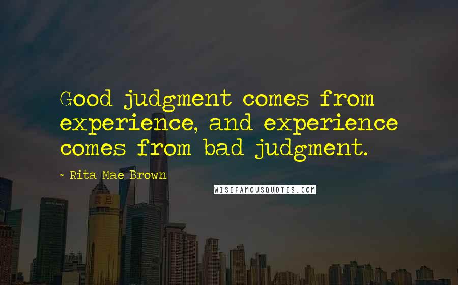 Rita Mae Brown Quotes: Good judgment comes from experience, and experience comes from bad judgment.