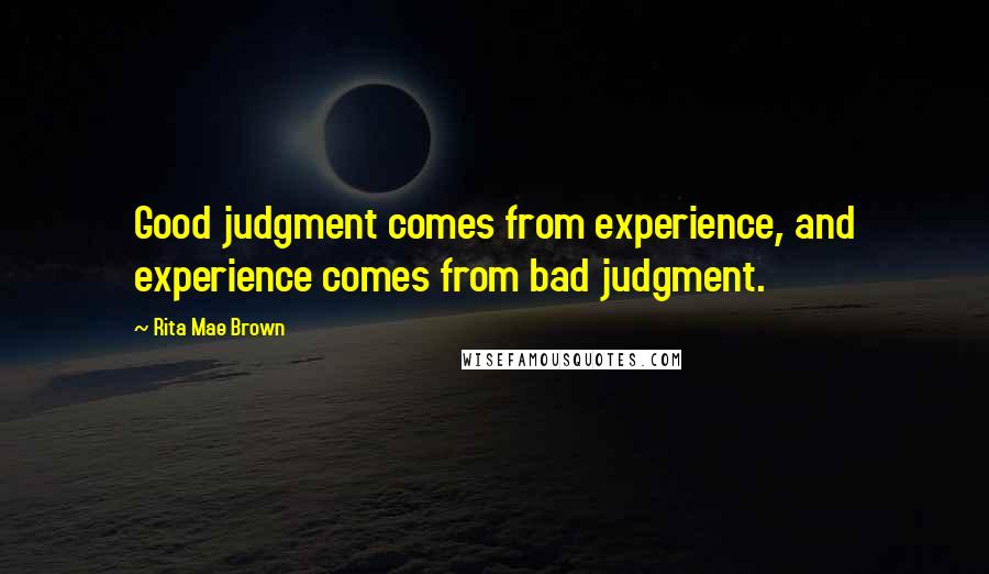 Rita Mae Brown Quotes: Good judgment comes from experience, and experience comes from bad judgment.