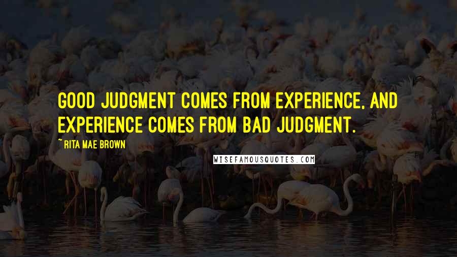 Rita Mae Brown Quotes: Good judgment comes from experience, and experience comes from bad judgment.