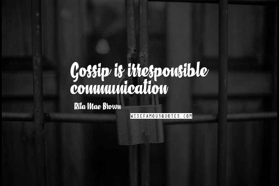 Rita Mae Brown Quotes: Gossip is irresponsible communication.