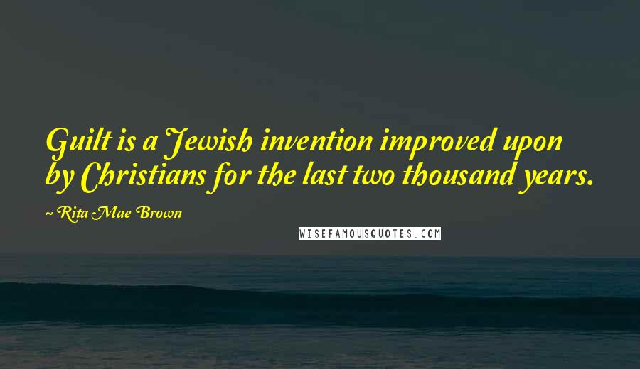 Rita Mae Brown Quotes: Guilt is a Jewish invention improved upon by Christians for the last two thousand years.