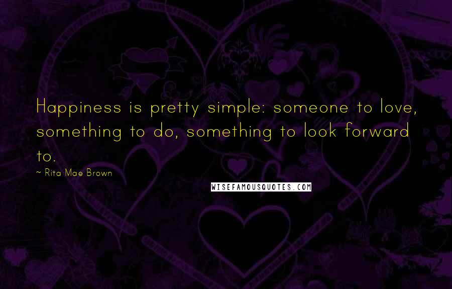 Rita Mae Brown Quotes: Happiness is pretty simple: someone to love, something to do, something to look forward to.