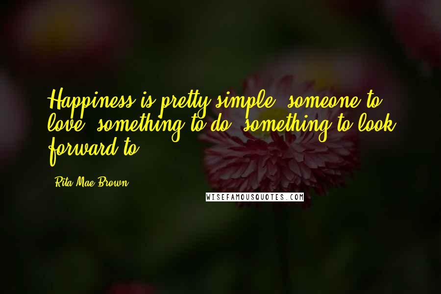 Rita Mae Brown Quotes: Happiness is pretty simple: someone to love, something to do, something to look forward to.